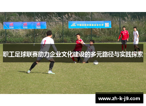 职工足球联赛助力企业文化建设的多元路径与实践探索 职工足球联赛助力企业文化建设的多元路径与实践探索