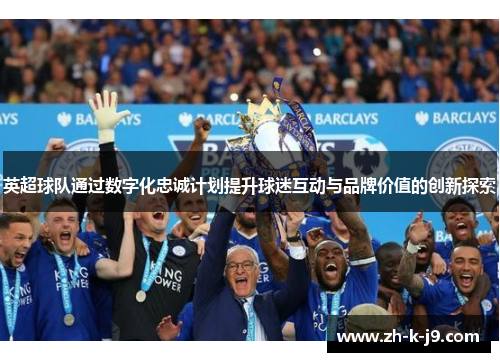 英超球队通过数字化忠诚计划提升球迷互动与品牌价值的创新探索