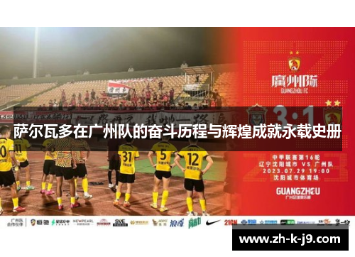 萨尔瓦多在广州队的奋斗历程与辉煌成就永载史册 萨尔瓦多在广州队的奋斗历程与辉煌成就永载史册