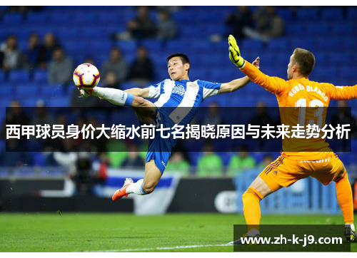 西甲球员身价大缩水前七名揭晓原因与未来走势分析