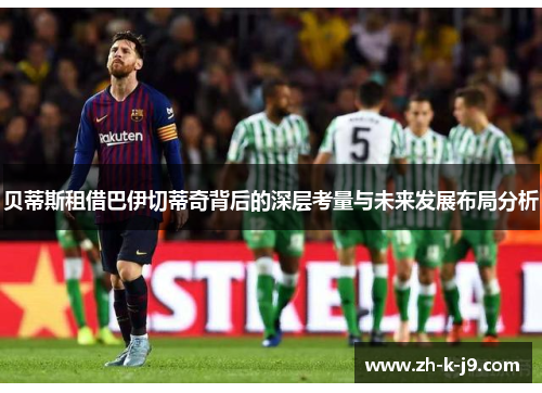 贝蒂斯租借巴伊切蒂奇背后的深层考量与未来发展布局分析 贝蒂斯租借巴伊切蒂奇背后的深层考量与未来发展布局分析