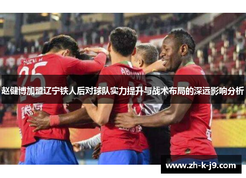 赵健博加盟辽宁铁人后对球队实力提升与战术布局的深远影响分析 赵健博加盟辽宁铁人后对球队实力提升与战术布局的深远影响分析