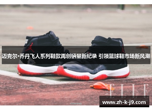 迈克尔·乔丹飞人系列鞋款再创销量新纪录 引领篮球鞋市场新风潮