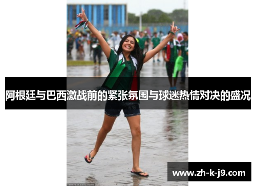 阿根廷与巴西激战前的紧张氛围与球迷热情对决的盛况