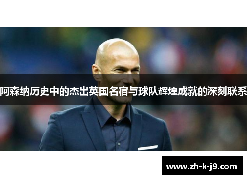 阿森纳历史中的杰出英国名宿与球队辉煌成就的深刻联系 阿森纳历史中的杰出英国名宿与球队辉煌成就的深刻联系