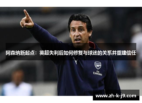 阿森纳新起点:英超失利后如何修复与球迷的关系并重建信任 阿森纳新起点:英超失利后如何修复与球迷的关系并重建信任