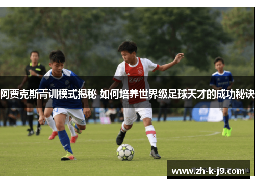 阿贾克斯青训模式揭秘 如何培养世界级足球天才的成功秘诀