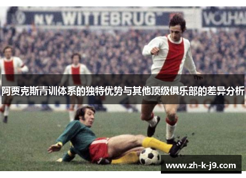 阿贾克斯青训体系的独特优势与其他顶级俱乐部的差异分析