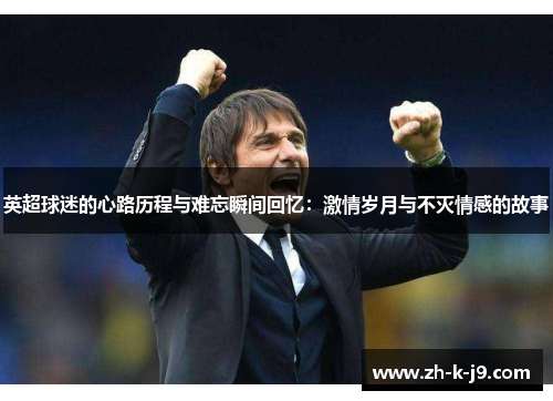 英超球迷的心路历程与难忘瞬间回忆:激情岁月与不灭情感的故事 英超球迷的心路历程与难忘瞬间回忆:激情岁月与不灭情感的故事