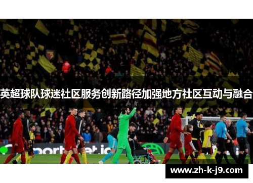 英超球队球迷社区服务创新路径加强地方社区互动与融合