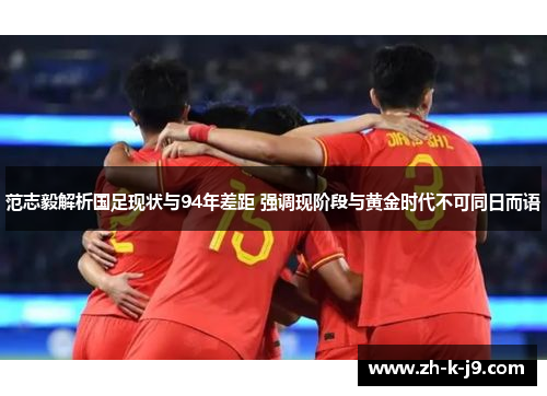 范志毅解析国足现状与94年差距 强调现阶段与黄金时代不可同日而语 范志毅解析国足现状与94年差距 强调现阶段与黄金时代不可同日而语