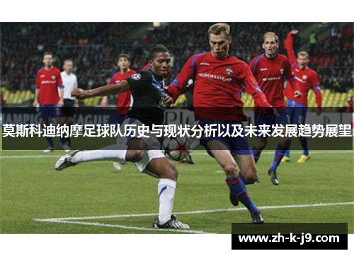 莫斯科迪纳摩足球队历史与现状分析以及未来发展趋势展望 莫斯科迪纳摩足球队历史与现状分析以及未来发展趋势展望