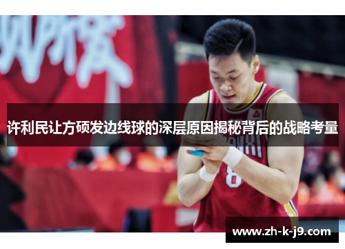 许利民让方硕发边线球的深层原因揭秘背后的战略考量 许利民让方硕发边线球的深层原因揭秘背后的战略考量