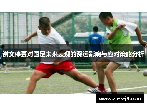 谢文停赛对国足未来表现的深远影响与应对策略分析