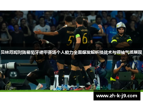 贝林厄姆对阵葡萄牙德甲赛场个人能力全面爆发解析技战术与领袖气质展现