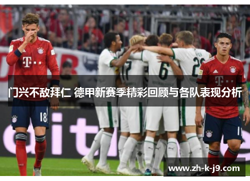 门兴不敌拜仁 德甲新赛季精彩回顾与各队表现分析 门兴不敌拜仁 德甲新赛季精彩回顾与各队表现分析