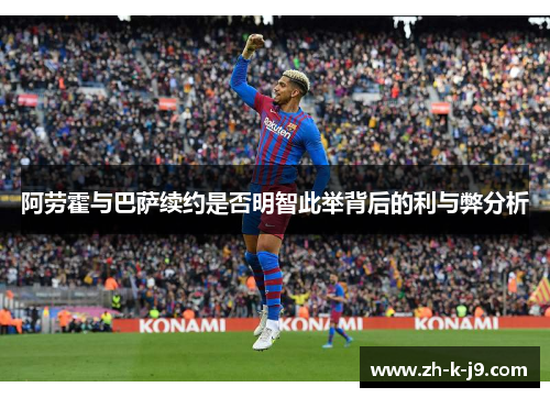 阿劳霍与巴萨续约是否明智此举背后的利与弊分析 阿劳霍与巴萨续约是否明智此举背后的利与弊分析