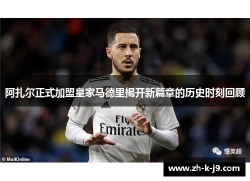 阿扎尔正式加盟皇家马德里揭开新篇章的历史时刻回顾