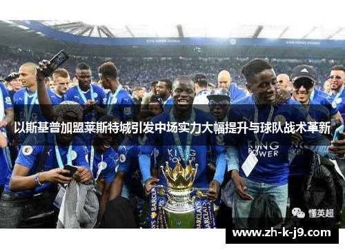 以斯基普加盟莱斯特城引发中场实力大幅提升与球队战术革新 以斯基普加盟莱斯特城引发中场实力大幅提升与球队战术革新