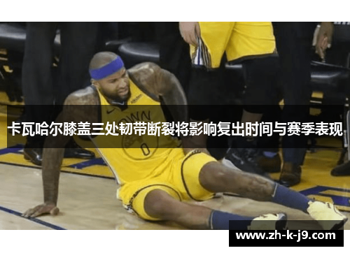 卡瓦哈尔膝盖三处韧带断裂将影响复出时间与赛季表现