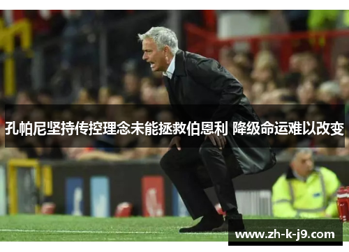 孔帕尼坚持传控理念未能拯救伯恩利 降级命运难以改变 孔帕尼坚持传控理念未能拯救伯恩利 降级命运难以改变