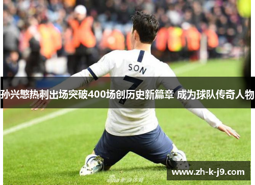 孙兴慜热刺出场突破400场创历史新篇章 成为球队传奇人物