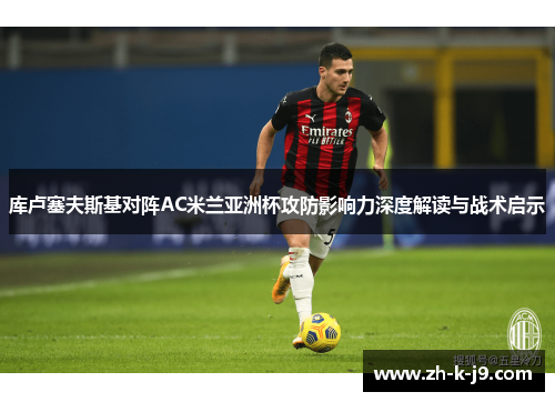 库卢塞夫斯基对阵AC米兰亚洲杯攻防影响力深度解读与战术启示