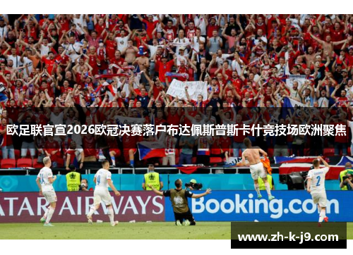 欧足联官宣2026欧冠决赛落户布达佩斯普斯卡什竞技场欧洲聚焦