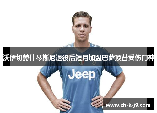 沃伊切赫什琴斯尼退役后短月加盟巴萨顶替受伤门神