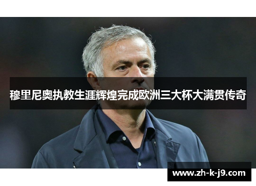 穆里尼奥执教生涯辉煌完成欧洲三大杯大满贯传奇 穆里尼奥执教生涯辉煌完成欧洲三大杯大满贯传奇