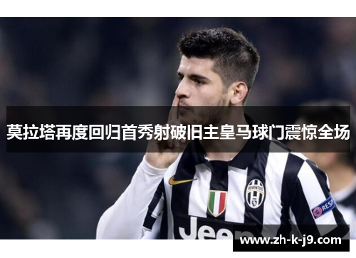 莫拉塔再度回归首秀射破旧主皇马球门震惊全场