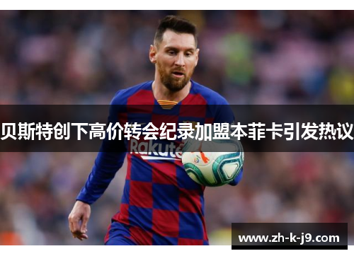 贝斯特创下高价转会纪录加盟本菲卡引发热议