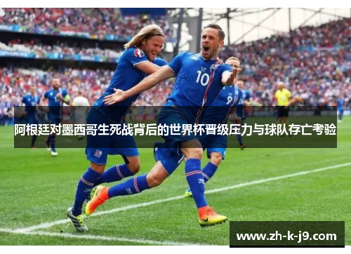 阿根廷对墨西哥生死战背后的世界杯晋级压力与球队存亡考验