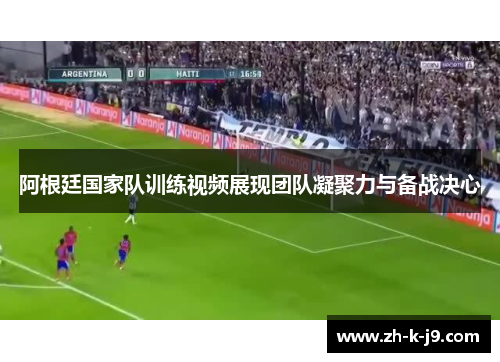 阿根廷国家队训练视频展现团队凝聚力与备战决心 阿根廷国家队训练视频展现团队凝聚力与备战决心