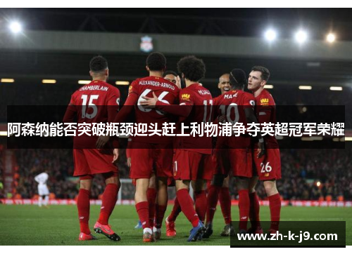 阿森纳能否突破瓶颈迎头赶上利物浦争夺英超冠军荣耀