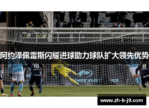 阿约泽佩雷斯闪耀进球助力球队扩大领先优势