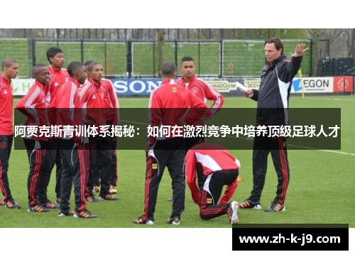 阿贾克斯青训体系揭秘：如何在激烈竞争中培养顶级足球人才