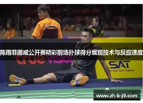 陈雨菲挪威公开赛精彩前场扑球得分展现技术与反应速度
