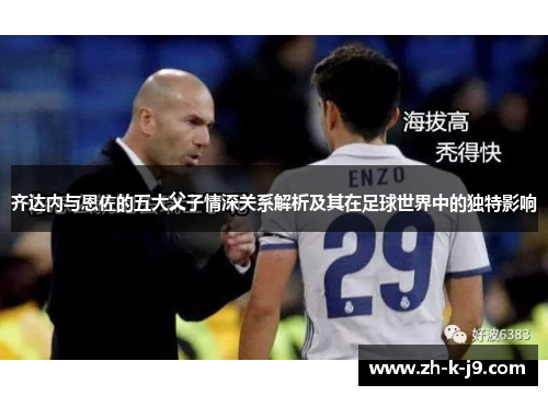 齐达内与恩佐的五大父子情深关系解析及其在足球世界中的独特影响