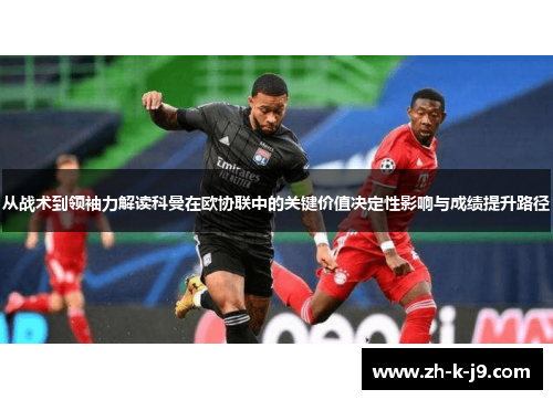 从战术到领袖力解读科曼在欧协联中的关键价值决定性影响与成绩提升路径
