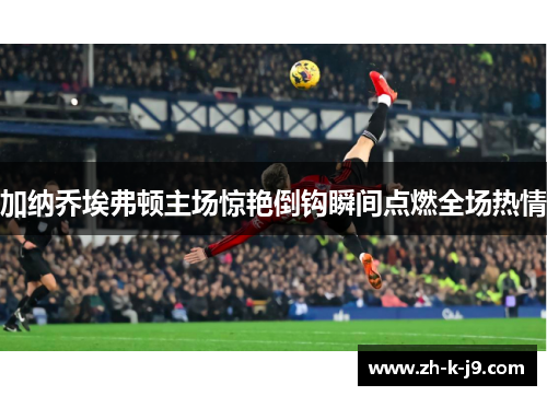 加纳乔埃弗顿主场惊艳倒钩瞬间点燃全场热情