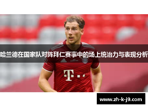 哈兰德在国家队对阵拜仁赛事中的场上统治力与表现分析