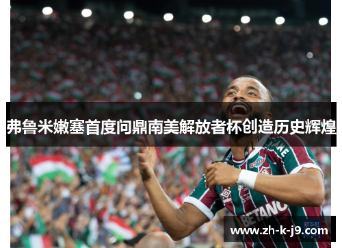 弗鲁米嫩塞首度问鼎南美解放者杯创造历史辉煌 弗鲁米嫩塞首度问鼎南美解放者杯创造历史辉煌