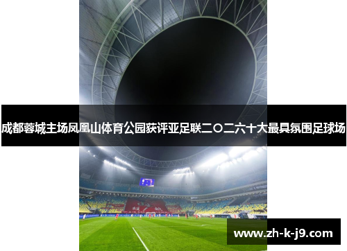 成都蓉城主场凤凰山体育公园获评亚足联二〇二六十大最具氛围足球场 成都蓉城主场凤凰山体育公园获评亚足联二〇二六十大最具氛围足球场