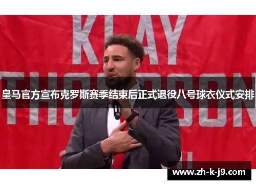 皇马官方宣布克罗斯赛季结束后正式退役八号球衣仪式安排 皇马官方宣布克罗斯赛季结束后正式退役八号球衣仪式安排