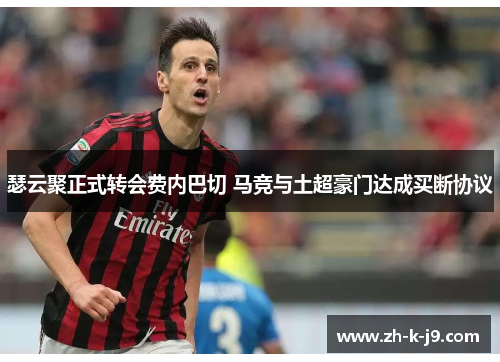 瑟云聚正式转会费内巴切 马竞与土超豪门达成买断协议