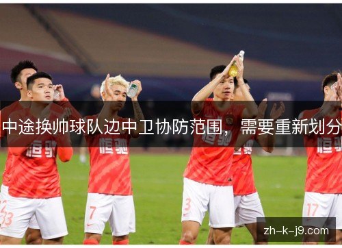 中途换帅球队边中卫协防范围，需要重新划分