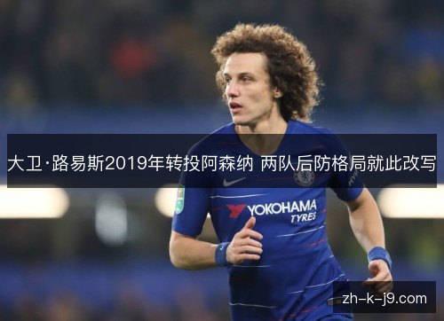 大卫·路易斯2019年转投阿森纳 两队后防格局就此改写 大卫·路易斯2019年转投阿森纳 两队后防格局就此改写